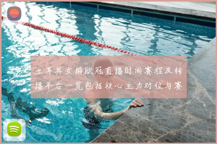 土耳其女排欧冠直播时间赛程及转播平台一览包括核心主力对位与赛果预测