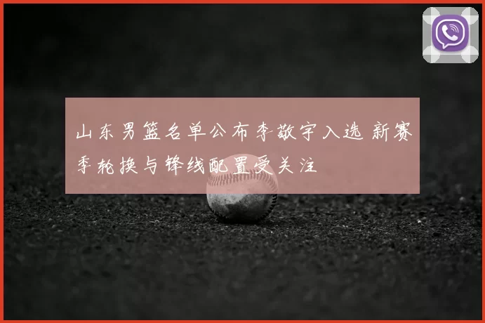 山东男篮名单公布李敬宇入选 新赛季轮换与锋线配置受关注
