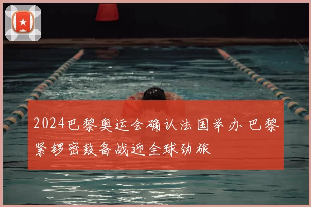 2024巴黎奥运会确认法国举办 巴黎紧锣密鼓备战迎全球劲旅