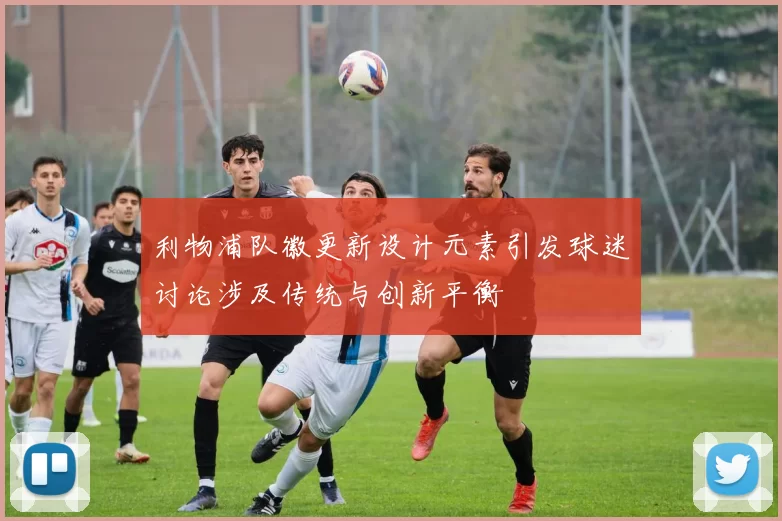 利物浦队徽更新设计元素引发球迷讨论涉及传统与创新平衡