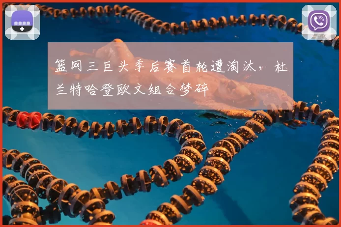 篮网三巨头季后赛首轮遭淘汰，杜兰特哈登欧文组合梦碎