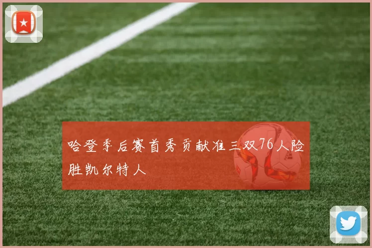 哈登季后赛首秀贡献准三双76人险胜凯尔特人