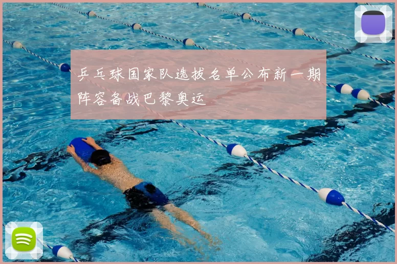 乒乓球国家队选拔名单公布新一期阵容备战巴黎奥运