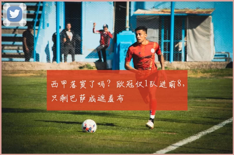 西甲落寞了吗？欧冠仅1队进前8，只剩巴萨成遮羞布