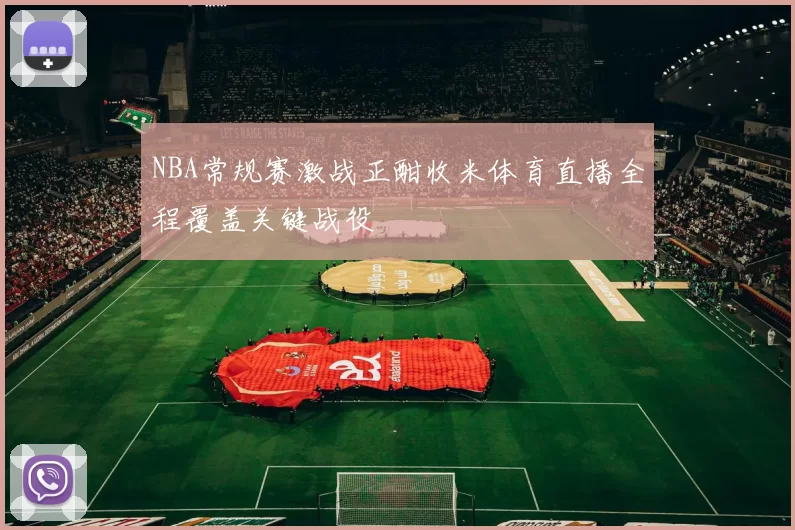 NBA常规赛激战正酣收米体育直播全程覆盖关键战役