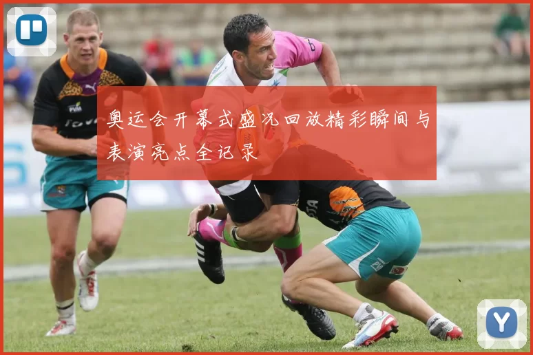 奥运会开幕式盛况回放精彩瞬间与表演亮点全记录