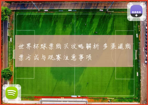 世界杯球票购买攻略解析 多渠道购票方式与观赛注意事项