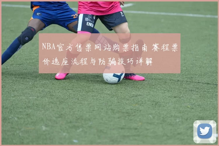 NBA官方售票网站购票指南 赛程票价选座流程与防骗技巧详解
