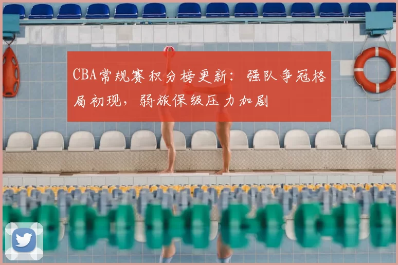 CBA常规赛积分榜更新：强队争冠格局初现，弱旅保级压力加剧