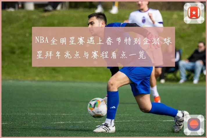 NBA全明星赛遇上春节特别企划 球星拜年亮点与赛程看点一览