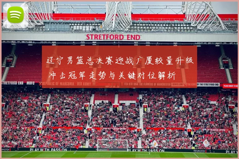 辽宁男篮总决赛迎战广厦较量升级 冲击冠军走势与关键对位解析