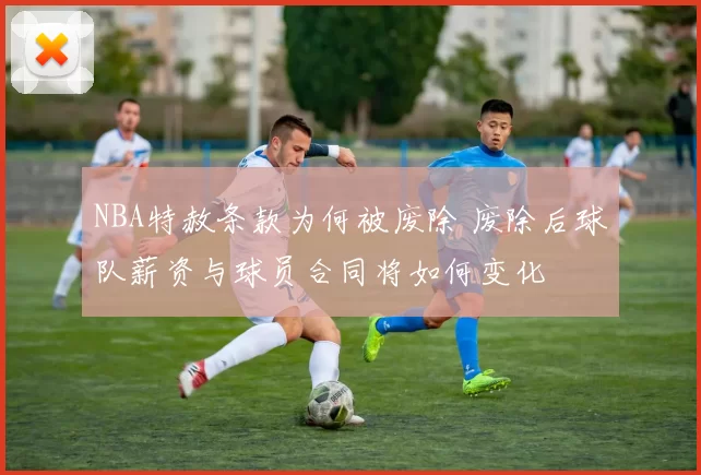 NBA特赦条款为何被废除 废除后球队薪资与球员合同将如何变化