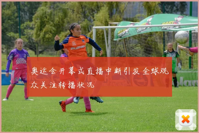 奥运会开幕式直播中断引发全球观众关注转播状况