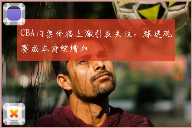 CBA门票价格上涨引发关注，球迷观赛成本持续增加