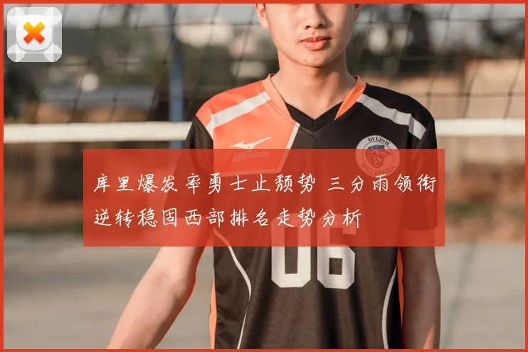 库里爆发率勇士止颓势 三分雨领衔逆转稳固西部排名走势分析