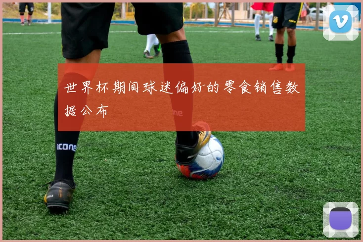 世界杯期间球迷偏好的零食销售数据公布