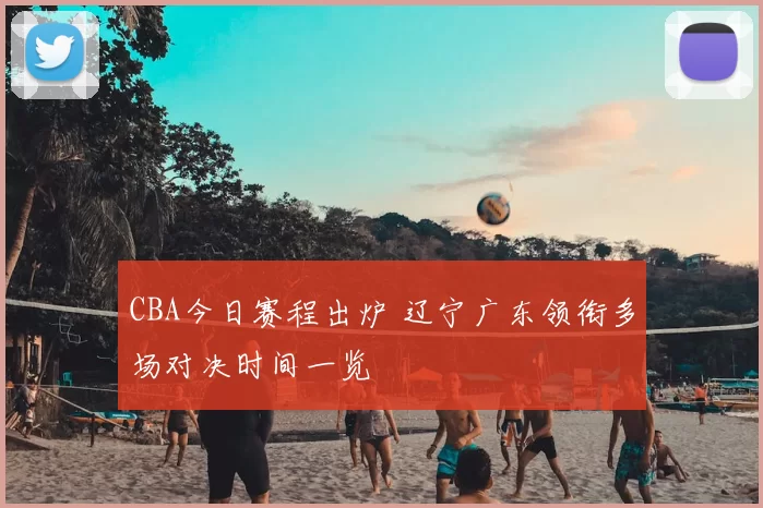 CBA今日赛程出炉 辽宁广东领衔多场对决时间一览
