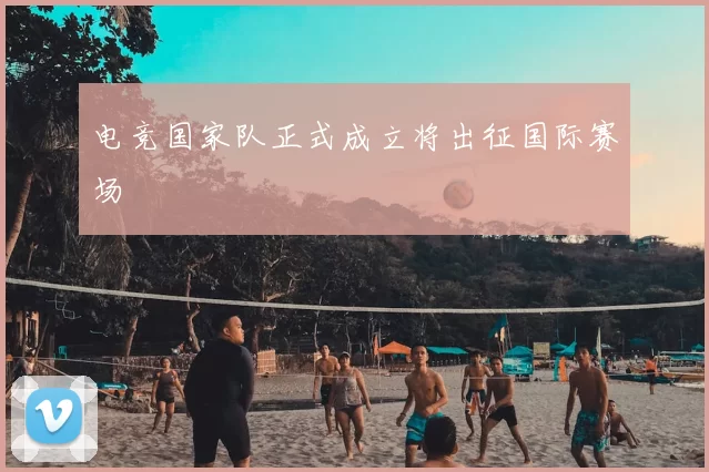 电竞国家队正式成立将出征国际赛场