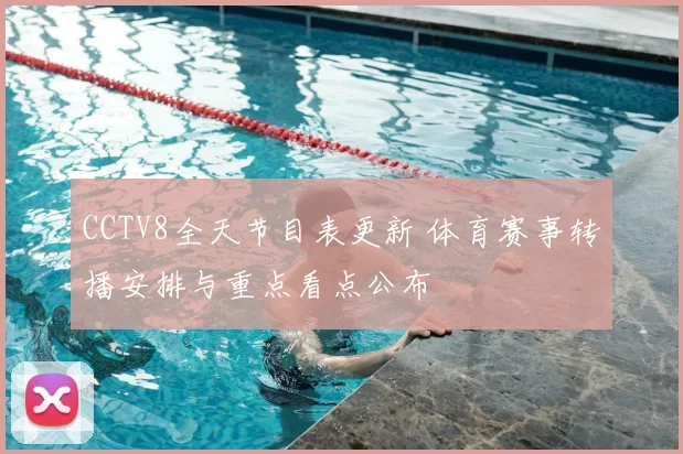 CCTV8全天节目表更新 体育赛事转播安排与重点看点公布