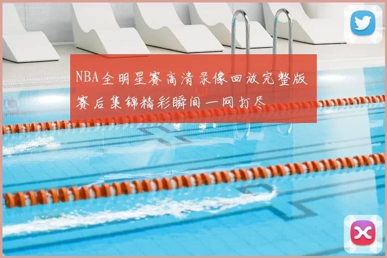 NBA全明星赛高清录像回放完整版 赛后集锦精彩瞬间一网打尽