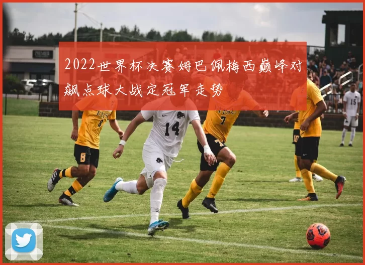 2022世界杯决赛姆巴佩梅西巅峰对飙点球大战定冠军走势
