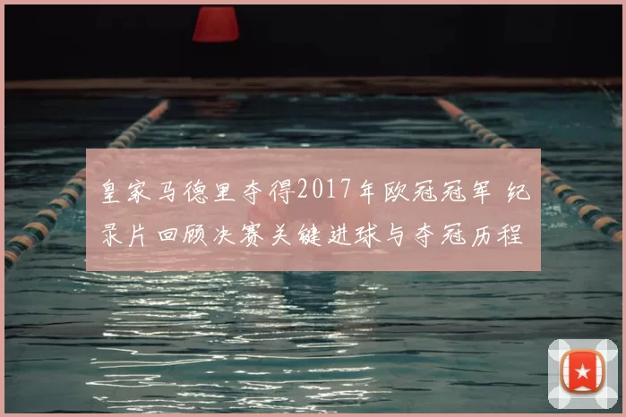 皇家马德里夺得2017年欧冠冠军 纪录片回顾决赛关键进球与夺冠历程
