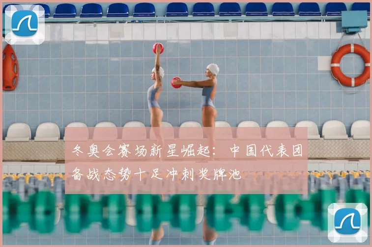 冬奥会赛场新星崛起:中国代表团备战态势十足冲刺奖牌池
